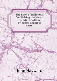 The Book of Religions: Con Prising the Views, Creeds . of All the Principal Religious Sects .