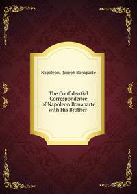 The Confidential Correspondence of Napoleon Bonaparte with His Brother Joseph