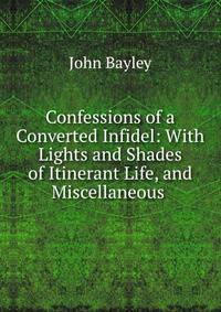 Confessions of a Converted Infidel: With Lights and Shades of Itinerant Life, and Miscellaneous .