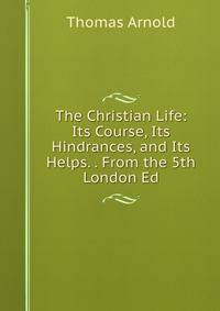 The Christian Life: Its Course, Its Hindrances, and Its Helps. . From the 5th London Ed