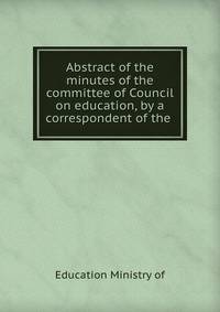 Abstract of the minutes of the committee of Council on education, by a correspondent of the .