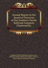 Annual Report to the Board of Directors of the Southern Pacific Railroad Company Chartered by the state of Texas