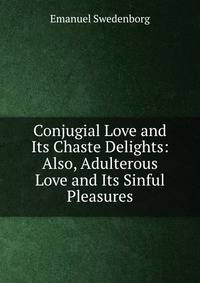 Conjugial Love and Its Chaste Delights: Also, Adulterous Love and Its Sinful Pleasures