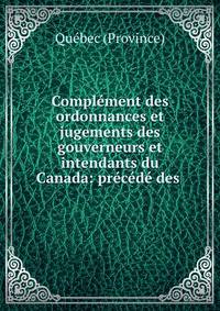 Complement des ordonnances et jugements des gouverneurs et intendants du Canada: precede des .
