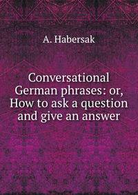 Conversational German phrases: or, How to ask a question and give an answer