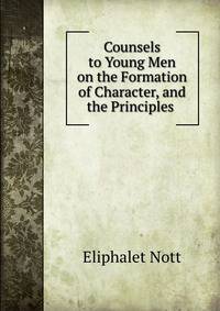 Counsels to Young Men on the Formation of Character, and the Principles .