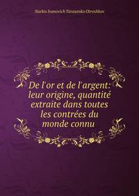 De l'or et de l'argent: leur origine, quantit? extraite dans toutes les contr?es du monde connu .