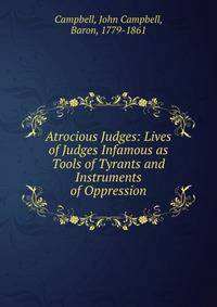Atrocious Judges: Lives of Judges Infamous as Tools of Tyrants and Instruments of Oppression