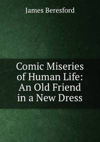 Comic Miseries of Human Life: An Old Friend in a New Dress