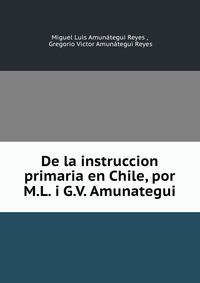 De la instruccion primaria en Chile, por M.L. i G.V. Amunategui