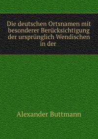 Die deutschen Ortsnamen mit besonderer Berucksichtigung der ursprunglich Wendischen in der .