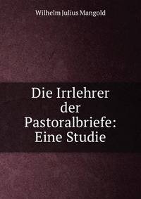 Die Irrlehrer der Pastoralbriefe: Eine Studie