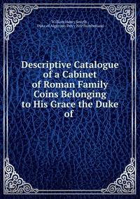 Descriptive Catalogue of a Cabinet of Roman Family Coins Belonging to His Grace the Duke of .