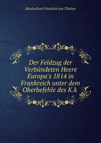Der Feldzug der Verb?ndeten Heere Europa's 1814 in Frankreich unter dem Oberbefehle des K.k .