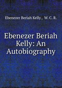 Ebenezer Beriah Kelly: An Autobiography.