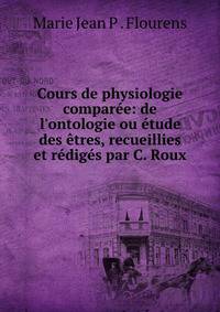 Cours de physiologie compar?e: de l'ontologie ou ?tude des ?tres, recueillies et r?dig?s par C. Roux