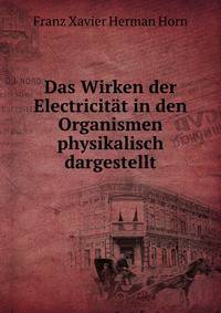 Das Wirken der Electricitat in den Organismen physikalisch dargestellt