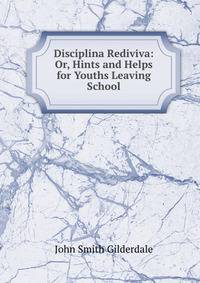 Disciplina Rediviva: Or, Hints and Helps for Youths Leaving School