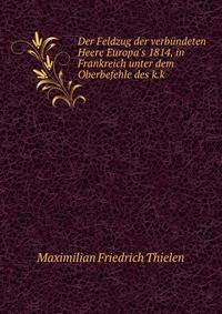 Der Feldzug der verb?ndeten Heere Europa's 1814, in Frankreich unter dem Oberbefehle des k.k .