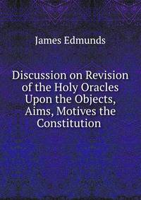 Discussion on Revision of the Holy Oracles &amp; Upon the Objects, Aims, Motives the Constitution .