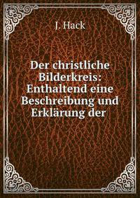 Der christliche Bilderkreis: Enthaltend eine Beschreibung und Erklarung der .