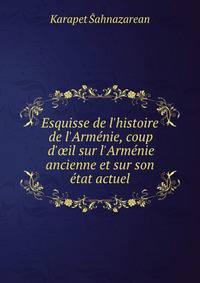 Esquisse de l'histoire de l'Arm?nie, coup d'?il sur l'Arm?nie ancienne et sur son ?tat actuel