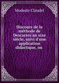 Discours de la m?thode de Descartes au xixe si?cle, suivi d'une application didactique, ou .