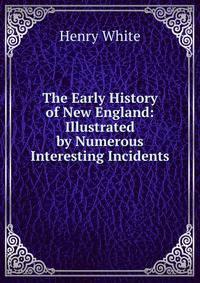 The Early History of New England: Illustrated by Numerous Interesting Incidents
