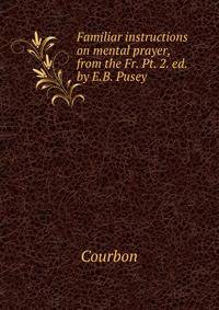 Familiar instructions on mental prayer, from the Fr. Pt. 2. ed. by E.B. Pusey.
