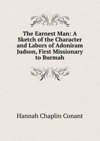 The Earnest Man: A Sketch of the Character and Labors of Adoniram Judson, First Missionary to Burmah