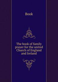 The book of family prayer for the united Church of England and Ireland