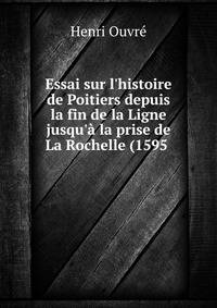 Essai sur l'histoire de Poitiers depuis la fin de la Ligne jusqu'? la prise de La Rochelle (1595 .