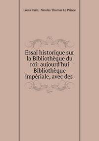 Essai historique sur la Biblioth?que du roi: aujourd'hui Biblioth?que imp?riale, avec des .