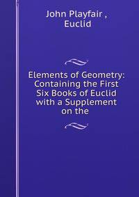 Elements of Geometry: Containing the First Six Books of Euclid with a Supplement on the .