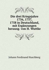 Die drei Kriegsjahre 1756, 1757, 1758 in Deutschland, mit Erganzungen herausg. von H. Wuttke