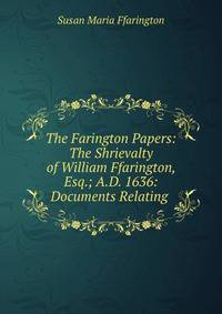 The Farington Papers: The Shrievalty of William Ffarington, Esq.; A.D. 1636: Documents Relating .