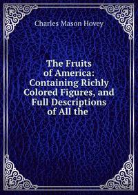 The Fruits of America: Containing Richly Colored Figures, and Full Descriptions of All the .