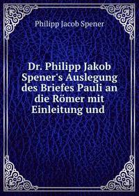 Dr. Philipp Jakob Spener's Auslegung des Briefes Pauli an die R?mer mit Einleitung und .