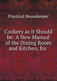Cookery as it Should be: A New Manual of the Dining Room and Kitchen, for .