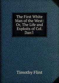 The First White Man of the West: Or, The Life and Exploits of Col. Dan'l .