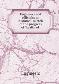 Engineers and officials; an historical sketch of the progress of 'health of .