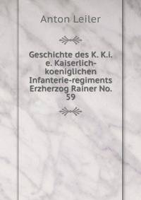 Geschichte des K. K.i.e. Kaiserlich- koeniglichen Infanterie-regiments Erzherzog Rainer No. 59.