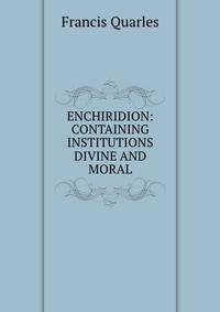 ENCHIRIDION: CONTAINING INSTITUTIONS DIVINE AND MORAL.