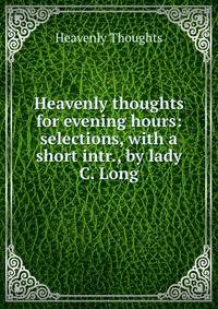 Heavenly thoughts for evening hours: selections, with a short intr., by lady C. Long