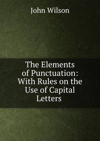 The Elements of Punctuation: With Rules on the Use of Capital Letters .