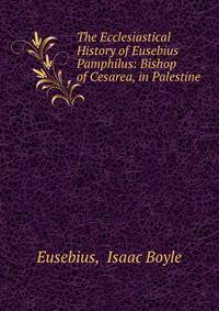 The Ecclesiastical History of Eusebius Pamphilus: Bishop of Cesarea, in Palestine