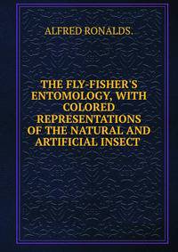 THE FLY-FISHER'S ENTOMOLOGY, WITH COLORED REPRESENTATIONS OF THE NATURAL AND ARTIFICIAL INSECT .