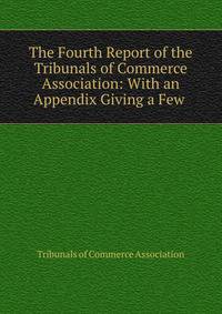 The Fourth Report of the Tribunals of Commerce Association: With an Appendix Giving a Few .