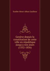Gen?ve depuis la constitution de cette ville en r?publique jusqu'a nos jours (1552-1856)