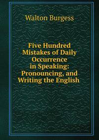 Five Hundred Mistakes of Daily Occurrence in Speaking: Pronouncing, and Writing the English .